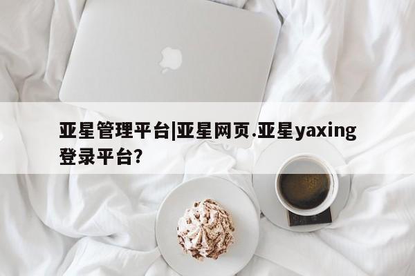 亚星代理开户 亚星会员开户-会员登陆亚星管理平台|亚星网页.亚星yaxing登录平台？