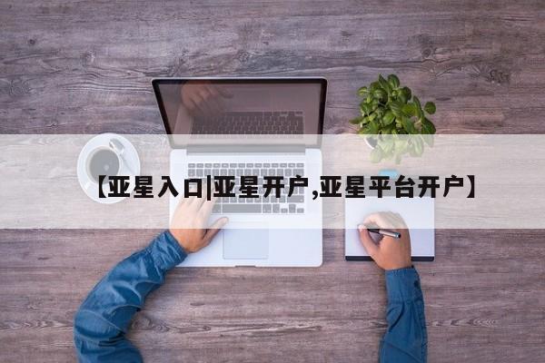 亚星代理开户 亚星会员开户-会员登陆【亚星入口|亚星开户,亚星平台开户】