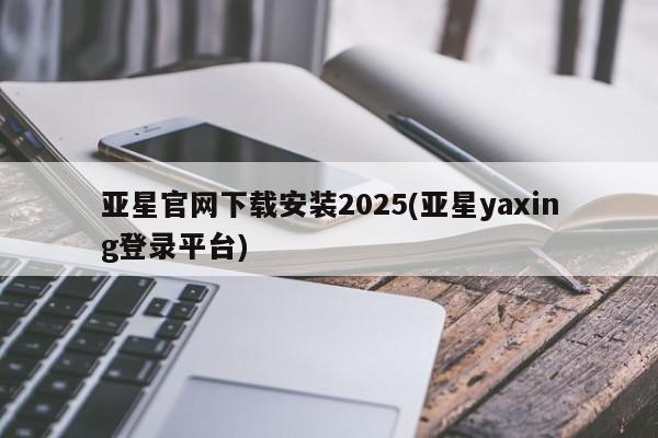 亚星代理开户 亚星会员开户-会员登陆亚星官网下载安装2025(亚星yaxing登录平台)