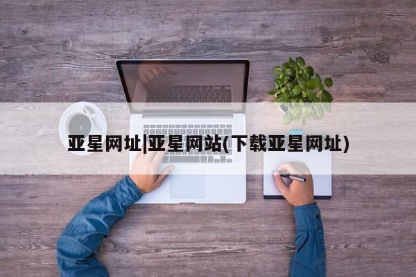 亚星代理开户 亚星会员开户-会员登陆亚星网址|亚星网站(下载亚星网址)