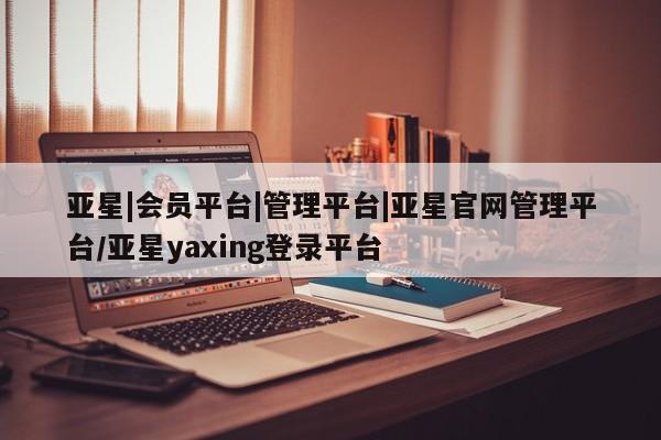 亚星代理开户 亚星会员开户-会员登陆亚星|会员平台|管理平台|亚星官网管理平台/亚星yaxing登录平台