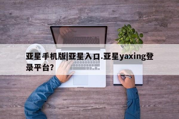 亚星代理开户 亚星会员开户-会员登陆亚星手机版|亚星入口.亚星yaxing登录平台？