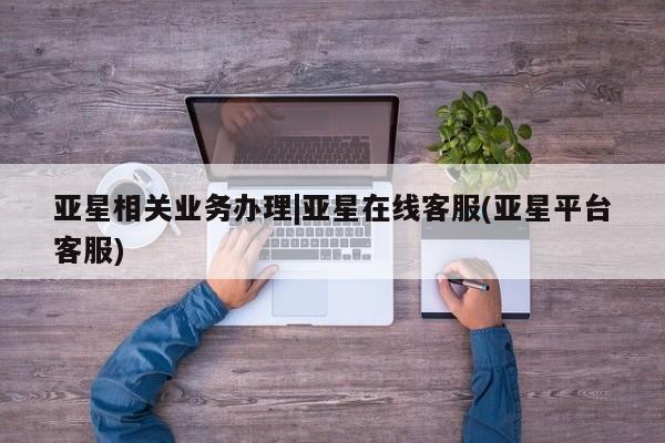 亚星相关业务办理|亚星在线客服