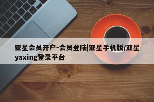 亚星代理开户 亚星会员开户-会员登陆亚星会员开户-会员登陆|亚星手机版/亚星yaxing登录平台