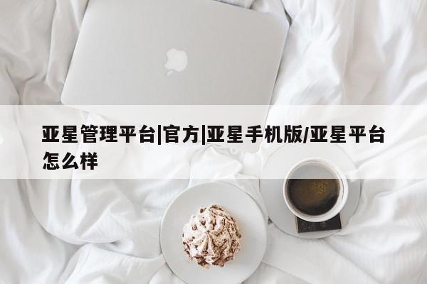 亚星代理开户 亚星会员开户-会员登陆亚星管理平台|官方|亚星手机版/亚星平台怎么样