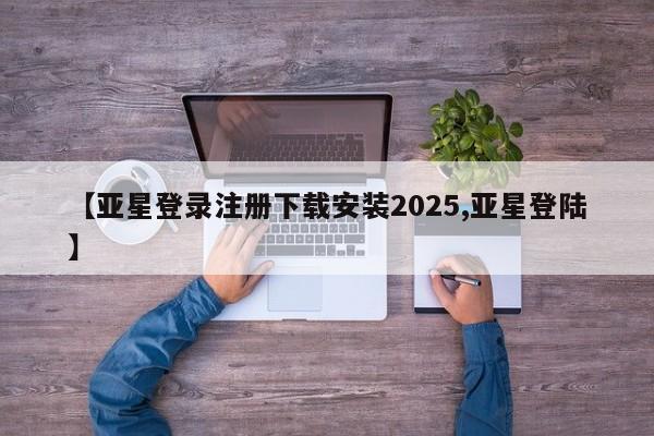 亚星代理开户 亚星会员开户-会员登陆【亚星登录注册下载安装2025,亚星登陆】