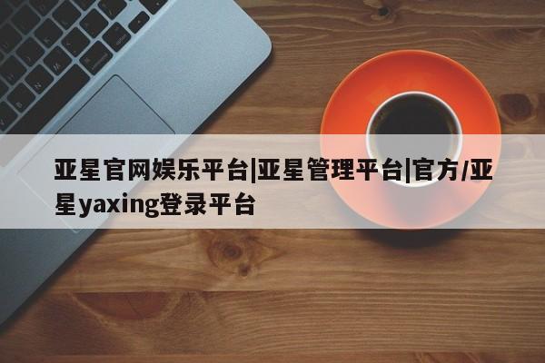 亚星代理开户 亚星会员开户-会员登陆亚星官网娱乐平台|亚星管理平台|官方/亚星yaxing登录平台