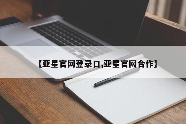 亚星代理开户 亚星会员开户-会员登陆【亚星官网登录口,亚星官网合作】