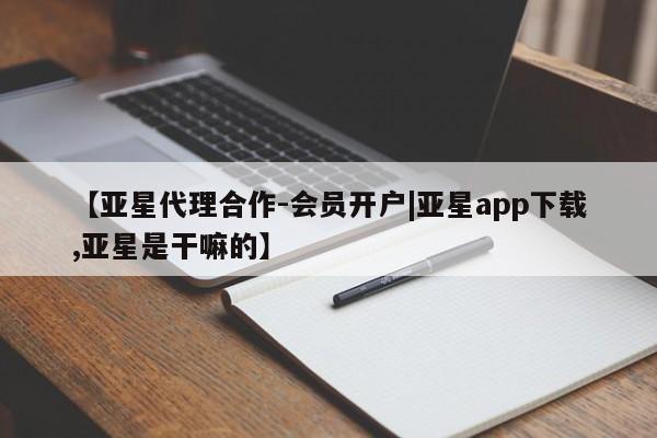 亚星代理开户 亚星会员开户-会员登陆【亚星代理合作-会员开户|亚星app下载,亚星是干嘛的】