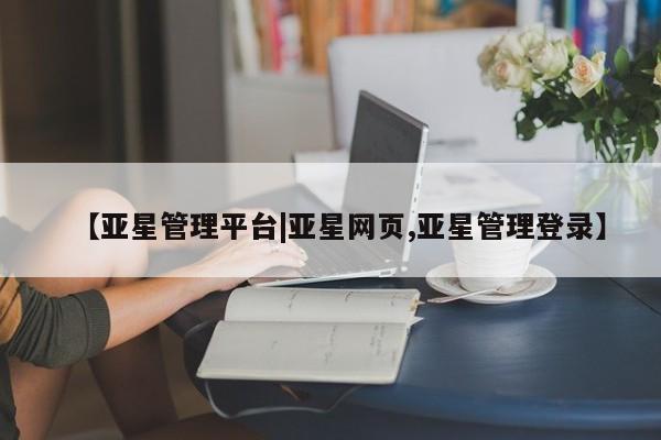 亚星代理开户 亚星会员开户-会员登陆【亚星管理平台|亚星网页,亚星管理登录】