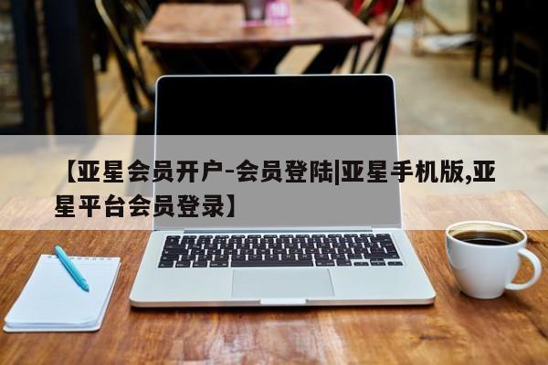 亚星代理开户 亚星会员开户-会员登陆【亚星会员开户-会员登陆|亚星手机版,亚星平台会员登录】