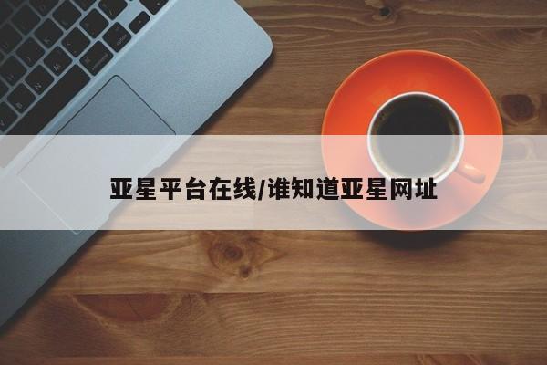 亚星代理开户 亚星会员开户-会员登陆亚星平台在线/谁知道亚星网址